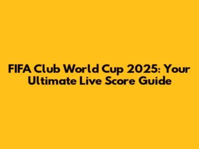 FIFA Club World Cup 2025: Your Ultimate Live Score Guide