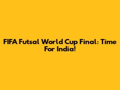 FIFA Futsal World Cup Final: Time For India!