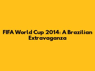 FIFA World Cup 2014: A Brazilian Extravaganza