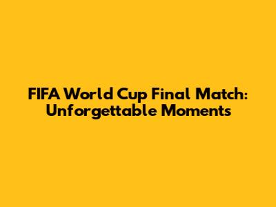 FIFA World Cup Final Match: Unforgettable Moments