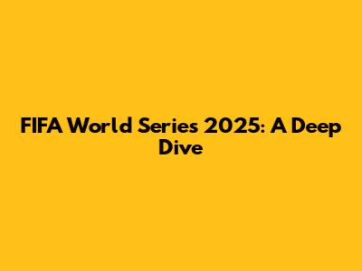 FIFA World Series 2025: A Deep Dive