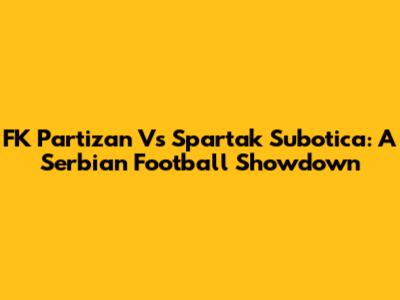 FK Partizan Vs Spartak Subotica: A Serbian Football Showdown