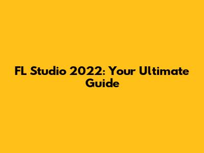 FL Studio 2022: Your Ultimate Guide