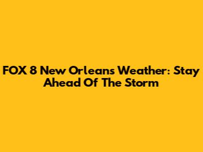 FOX 8 New Orleans Weather: Stay Ahead Of The Storm
