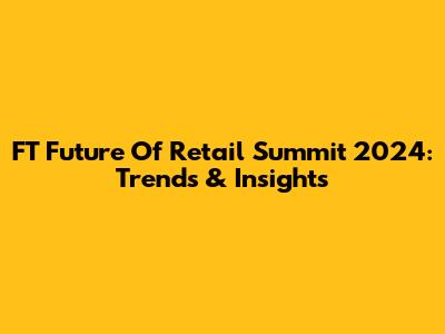FT Future Of Retail Summit 2024: Trends & Insights