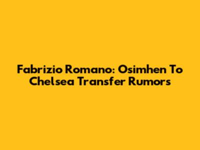 Fabrizio Romano: Osimhen To Chelsea Transfer Rumors