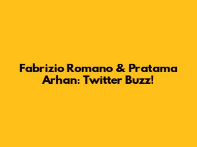 Fabrizio Romano & Pratama Arhan: Twitter Buzz!