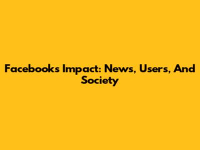 Facebook's Impact: News, Users, And Society