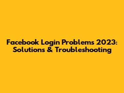 Facebook Login Problems 2023: Solutions & Troubleshooting
