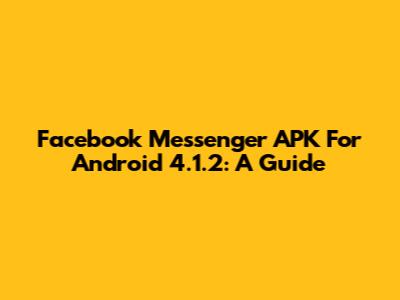 Facebook Messenger APK For Android 4.1.2: A Guide