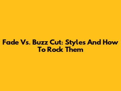Fade Vs. Buzz Cut: Styles And How To Rock Them