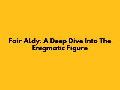 Fair Aldy: A Deep Dive Into The Enigmatic Figure
