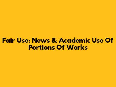 Fair Use: News & Academic Use Of Portions Of Works