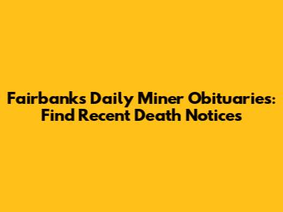 Fairbanks Daily Miner Obituaries: Find Recent Death Notices