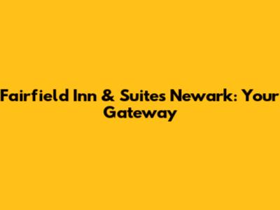 Fairfield Inn & Suites Newark: Your Gateway