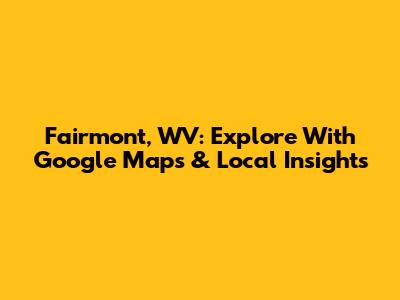 Fairmont, WV: Explore With Google Maps & Local Insights