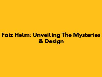 Faiz Helm: Unveiling The Mysteries & Design