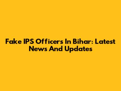 Fake IPS Officers In Bihar: Latest News And Updates