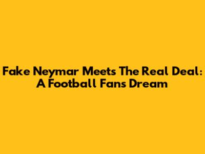 Fake Neymar Meets The Real Deal: A Football Fan's Dream