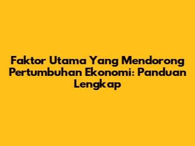 Faktor Utama Yang Mendorong Pertumbuhan Ekonomi: Panduan Lengkap