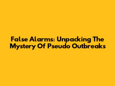 False Alarms: Unpacking The Mystery Of Pseudo Outbreaks