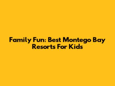 Family Fun: Best Montego Bay Resorts For Kids