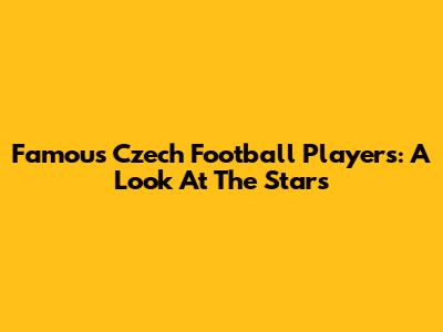 Famous Czech Football Players: A Look At The Stars