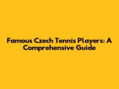 Famous Czech Tennis Players: A Comprehensive Guide
