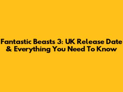 Fantastic Beasts 3: UK Release Date & Everything You Need To Know