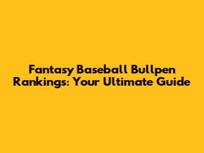 Fantasy Baseball Bullpen Rankings: Your Ultimate Guide
