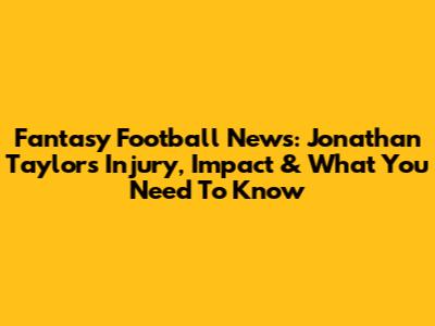 Fantasy Football News: Jonathan Taylor's Injury, Impact & What You Need To Know