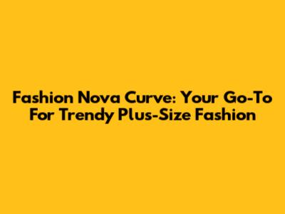 Fashion Nova Curve: Your Go-To For Trendy Plus-Size Fashion