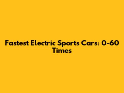 Fastest Electric Sports Cars: 0-60 Times