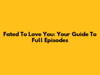 Fated To Love You: Your Guide To Full Episodes
