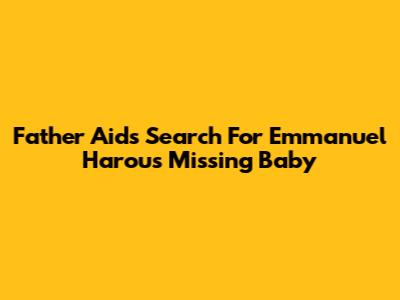 Father Aids Search For Emmanuel Harou's Missing Baby