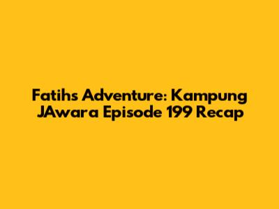 Fatih's Adventure: Kampung JAwara Episode 199 Recap