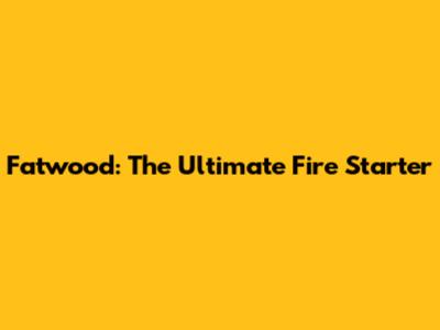 Fatwood: The Ultimate Fire Starter