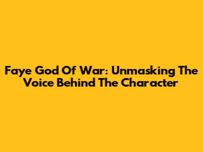 Faye God Of War: Unmasking The Voice Behind The Character