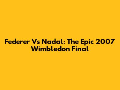 Federer Vs Nadal: The Epic 2007 Wimbledon Final