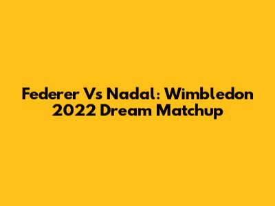Federer Vs Nadal: Wimbledon 2022 Dream Matchup
