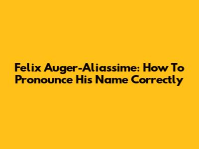 Felix Auger-Aliassime: How To Pronounce His Name Correctly