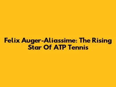 Felix Auger-Aliassime: The Rising Star Of ATP Tennis