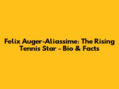 Felix Auger-Aliassime: The Rising Tennis Star - Bio & Facts