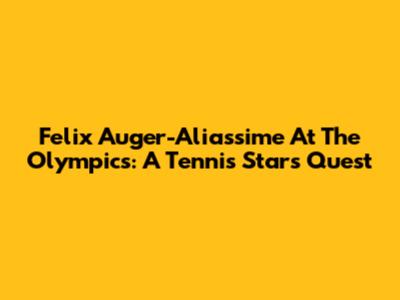 Felix Auger-Aliassime At The Olympics: A Tennis Star's Quest