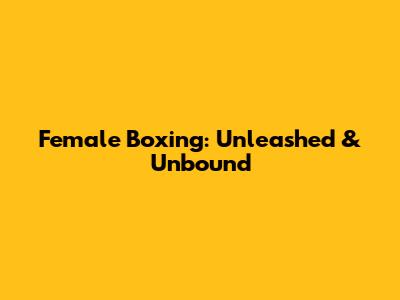 Female Boxing: Unleashed & Unbound