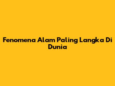 Fenomena Alam Paling Langka Di Dunia