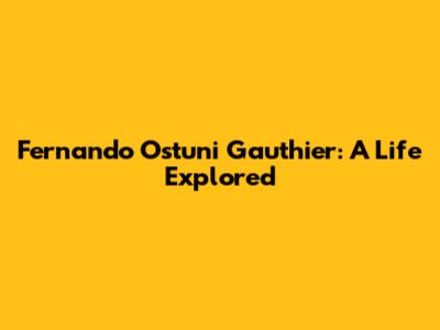 Fernando Ostuni Gauthier: A Life Explored