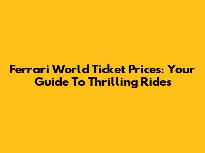 Ferrari World Ticket Prices: Your Guide To Thrilling Rides