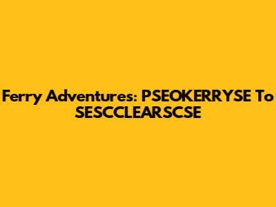 Ferry Adventures: PSEOKERRYSE To SESCCLEARSCSE