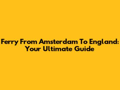 Ferry From Amsterdam To England: Your Ultimate Guide